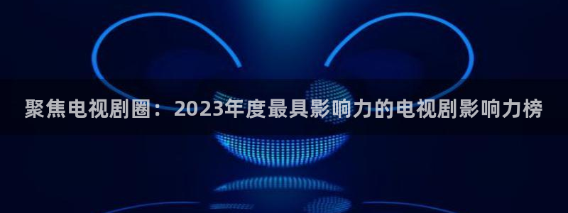 久久私人影院：聚焦电视剧圈：2023年度最具影响力的电视剧影响力榜