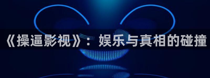 天堂私人影院樱花：《操逼影视》：娱乐与真相的碰撞